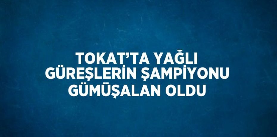 TOKAT’TA YAĞLI GÜREŞLERİN ŞAMPİYONU GÜMÜŞALAN OLDU