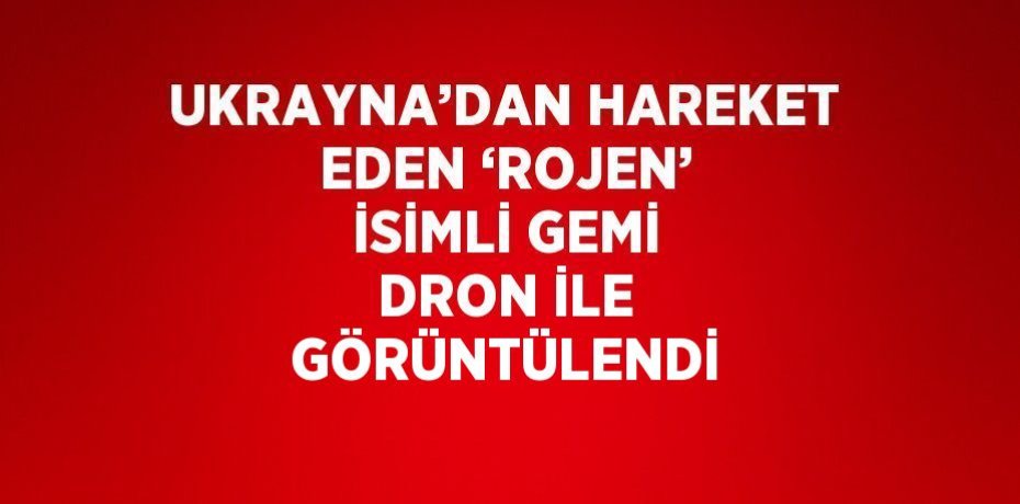 UKRAYNA’DAN HAREKET EDEN ‘ROJEN’ İSİMLİ GEMİ DRON İLE GÖRÜNTÜLENDİ