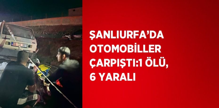 ŞANLIURFA’DA OTOMOBİLLER ÇARPIŞTI:1 ÖLÜ, 6 YARALI