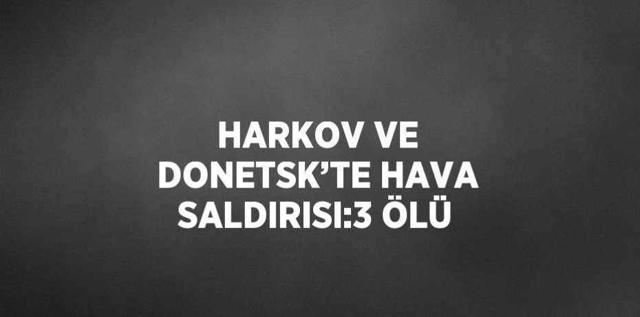 HARKOV VE DONETSK’TE HAVA SALDIRISI:3 ÖLÜ