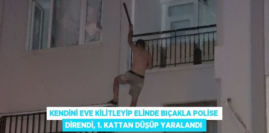 KENDİNİ EVE KİLİTLEYİP ELİNDE BIÇAKLA POLİSE DİRENDİ, 1. KATTAN DÜŞÜP YARALANDI