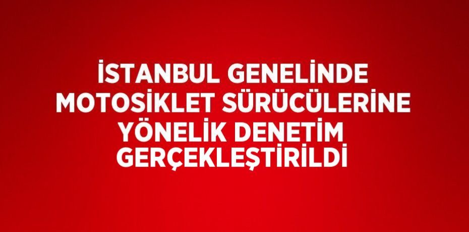 İSTANBUL GENELİNDE MOTOSİKLET SÜRÜCÜLERİNE YÖNELİK DENETİM GERÇEKLEŞTİRİLDİ