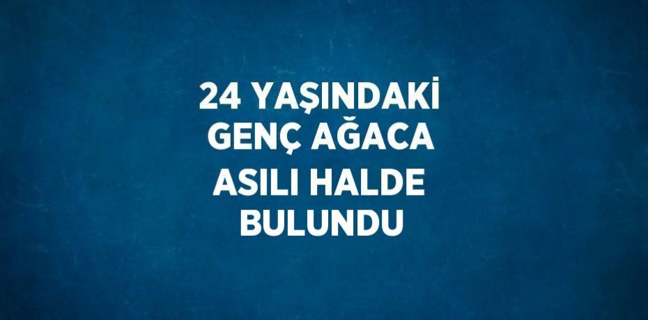 24 YAŞINDAKİ GENÇ AĞACA ASILI HALDE BULUNDU