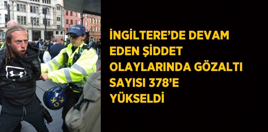 İNGİLTERE’DE DEVAM EDEN ŞİDDET OLAYLARINDA GÖZALTI SAYISI 378’E YÜKSELDİ