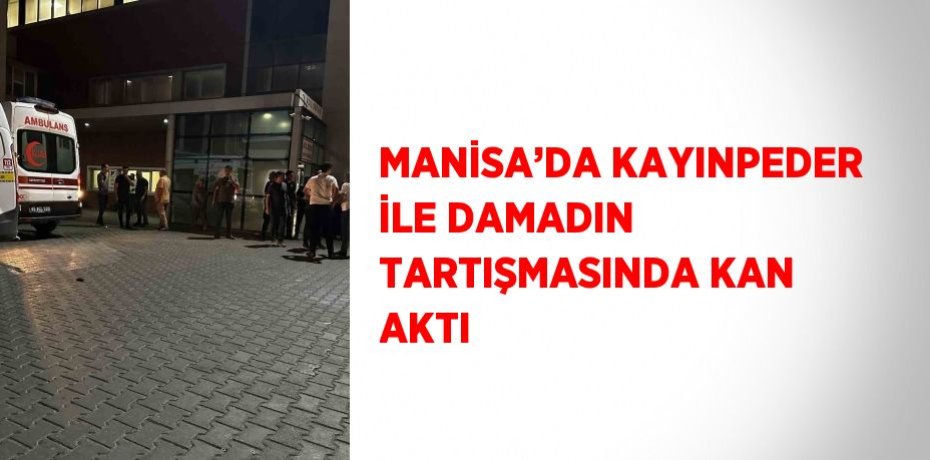 MANİSA’DA KAYINPEDER İLE DAMADIN TARTIŞMASINDA KAN AKTI