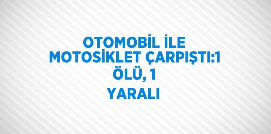 OTOMOBİL İLE MOTOSİKLET ÇARPIŞTI:1 ÖLÜ, 1 YARALI