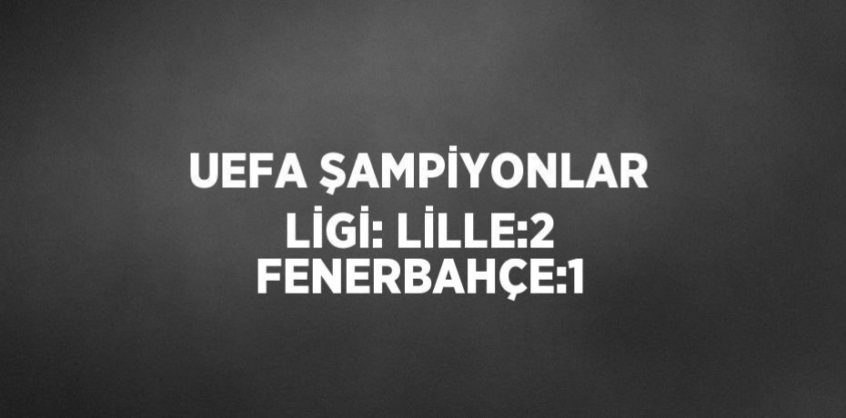 UEFA ŞAMPİYONLAR LİGİ: LİLLE:2 FENERBAHÇE:1