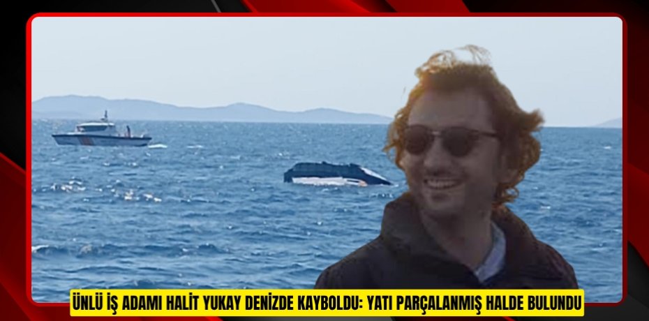 Ünlü iş adamı Halit Yukay denizde kayboldu: Yatı parçalanmış halde bulundu