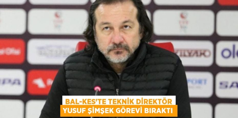 BAL-KES'TE TEKNİK DİREKTÖR YUSUF ŞİMŞEK GÖREVİ BIRAKTI