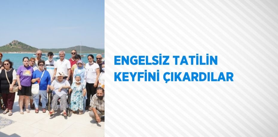 ENGELSİZ TATİLİN KEYFİNİ ÇIKARDILAR