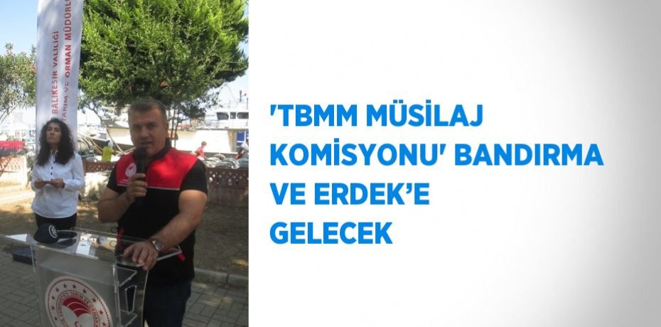 'TBMM MÜSİLAJ KOMİSYONU' BANDIRMA VE ERDEK’E GELECEK