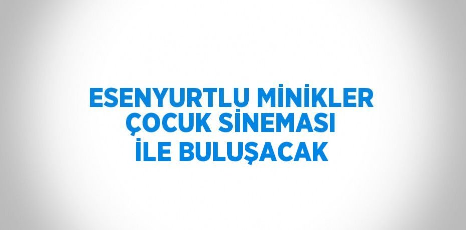 ESENYURTLU MİNİKLER ÇOCUK SİNEMASI İLE BULUŞACAK