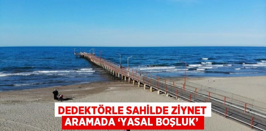 DEDEKTÖRLE SAHİLDE ZİYNET ARAMADA ‘YASAL BOŞLUK’