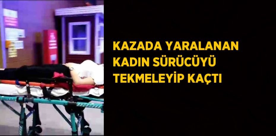 KAZADA YARALANAN KADIN SÜRÜCÜYÜ TEKMELEYİP KAÇTI