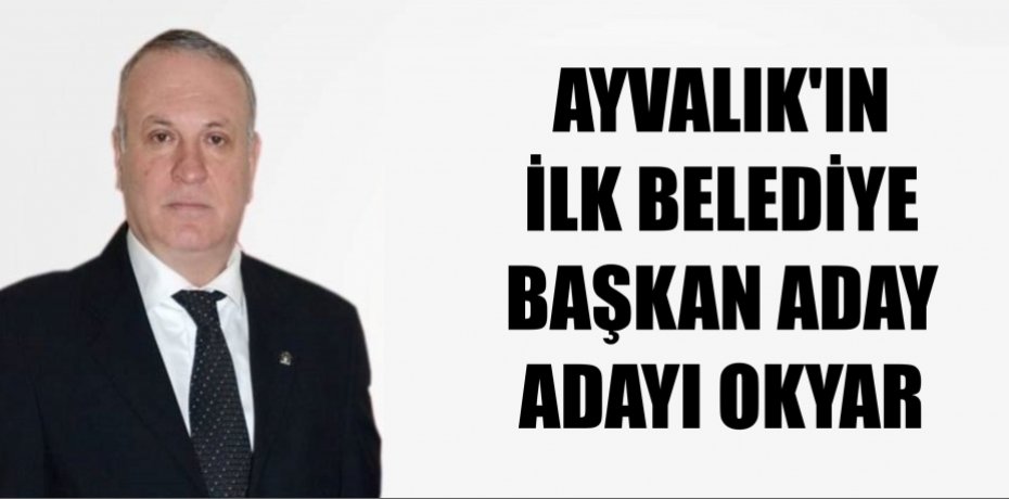 AYVALIK'IN İLK BELEDİYE BAŞKAN ADAY ADAYI OKYAR