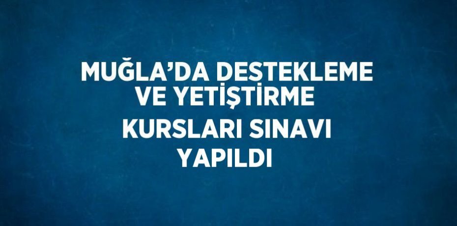 MUĞLA’DA DESTEKLEME VE YETİŞTİRME KURSLARI SINAVI YAPILDI