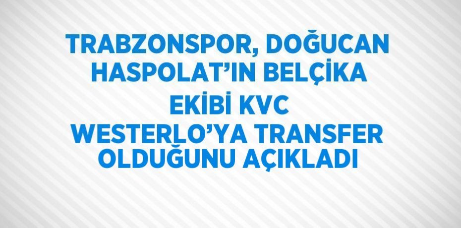 TRABZONSPOR, DOĞUCAN HASPOLAT’IN BELÇİKA EKİBİ KVC WESTERLO’YA TRANSFER OLDUĞUNU AÇIKLADI
