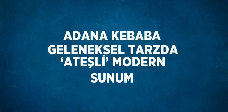 ADANA KEBABA GELENEKSEL TARZDA ‘ATEŞLİ’ MODERN SUNUM