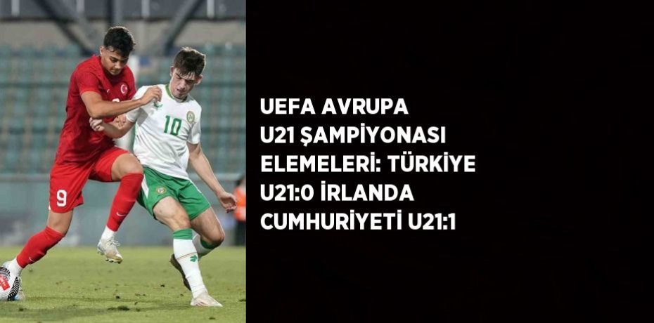 UEFA AVRUPA U21 ŞAMPİYONASI ELEMELERİ: TÜRKİYE U21:0 İRLANDA CUMHURİYETİ U21:1