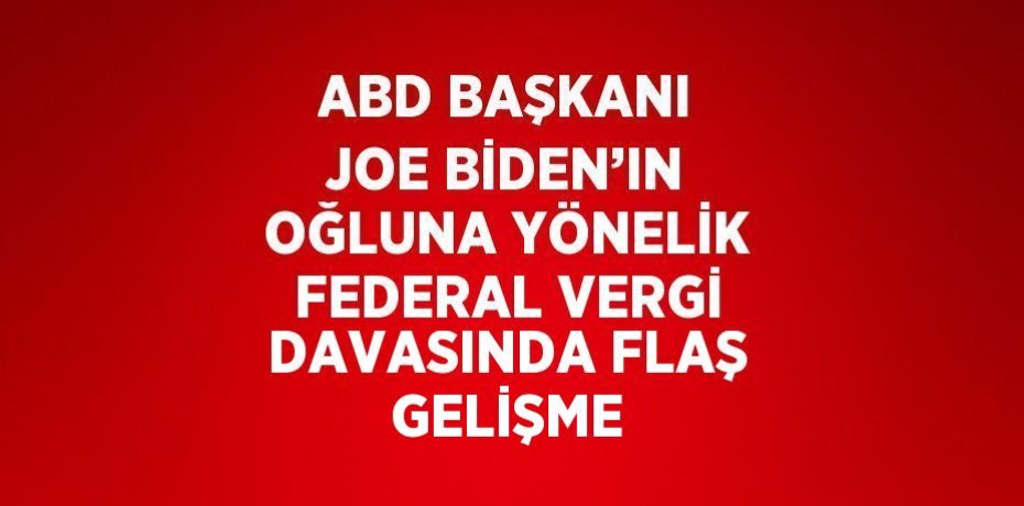 ABD BAŞKANI JOE BİDEN’IN OĞLUNA YÖNELİK FEDERAL VERGİ DAVASINDA FLAŞ GELİŞME