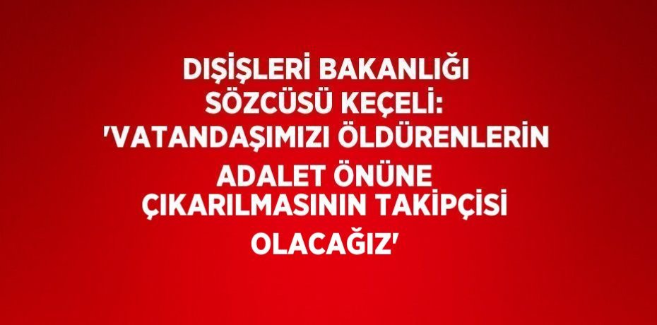 DIŞİŞLERİ BAKANLIĞI SÖZCÜSÜ KEÇELİ: 'VATANDAŞIMIZI ÖLDÜRENLERİN ADALET ÖNÜNE ÇIKARILMASININ TAKİPÇİSİ OLACAĞIZ'