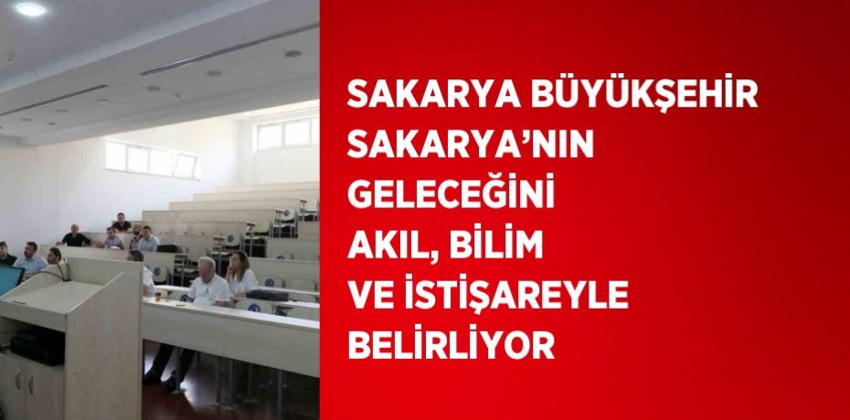 SAKARYA BÜYÜKŞEHİR SAKARYA’NIN GELECEĞİNİ AKIL, BİLİM VE İSTİŞAREYLE BELİRLİYOR