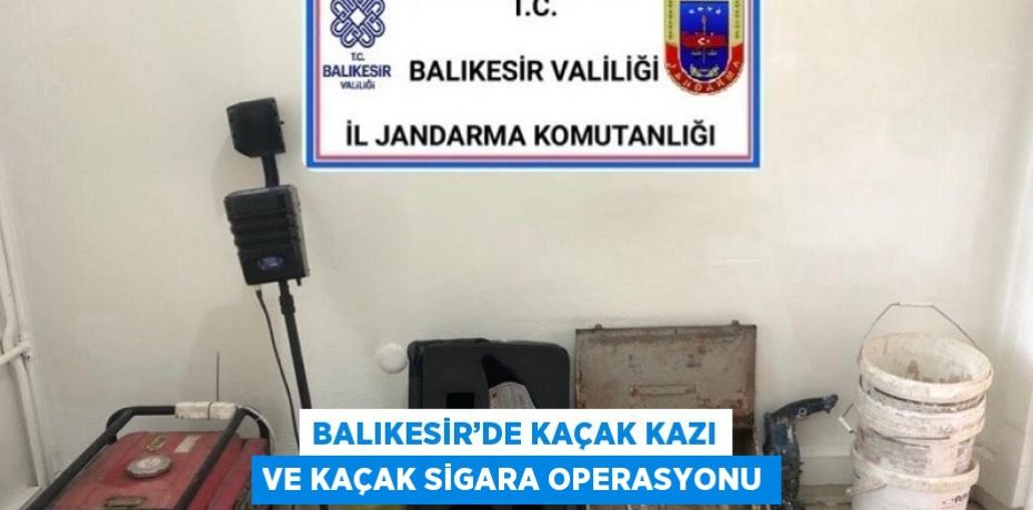 BALIKESİR’DE KAÇAK KAZI VE KAÇAK SİGARA OPERASYONU