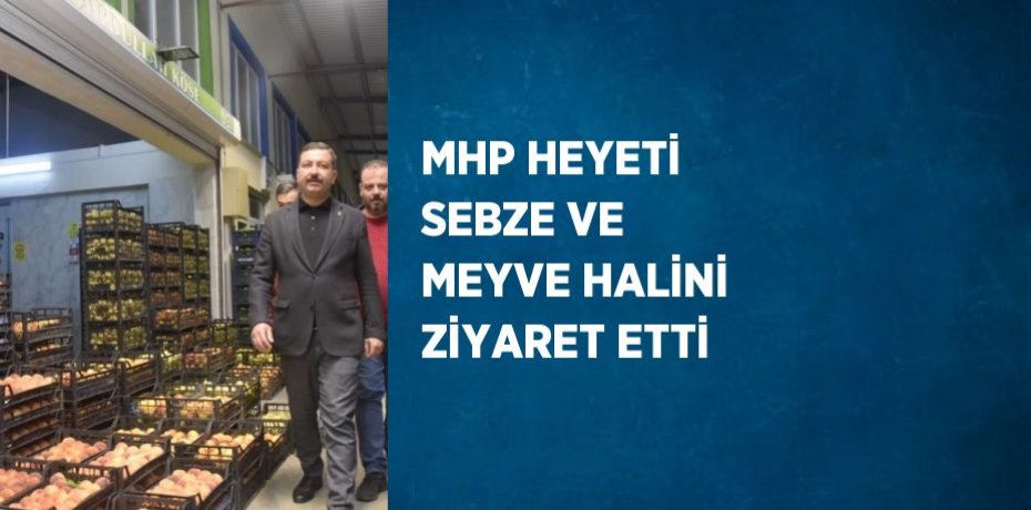 MHP HEYETİ SEBZE VE MEYVE HALİNİ ZİYARET ETTİ