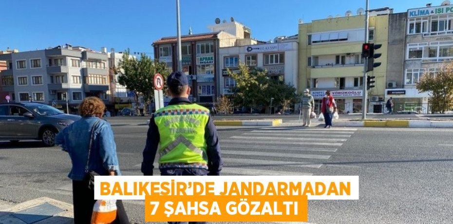BALIKESİR’DE JANDARMADAN 7 ŞAHSA GÖZALTI