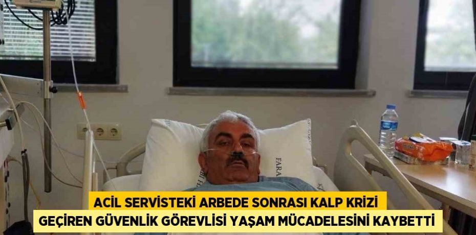 ACİL SERVİSTEKİ ARBEDE SONRASI KALP KRİZİ GEÇİREN GÜVENLİK GÖREVLİSİ YAŞAM MÜCADELESİNİ KAYBETTİ