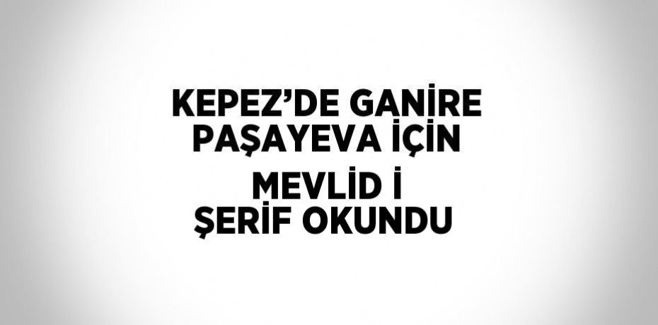 KEPEZ’DE GANİRE PAŞAYEVA İÇİN MEVLİD İ ŞERİF OKUNDU