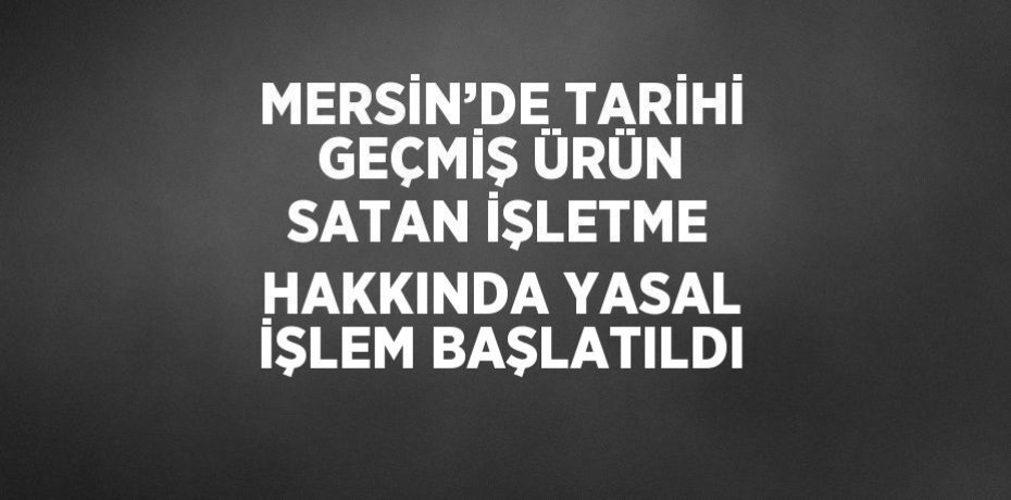 MERSİN’DE TARİHİ GEÇMİŞ ÜRÜN SATAN İŞLETME HAKKINDA YASAL İŞLEM BAŞLATILDI