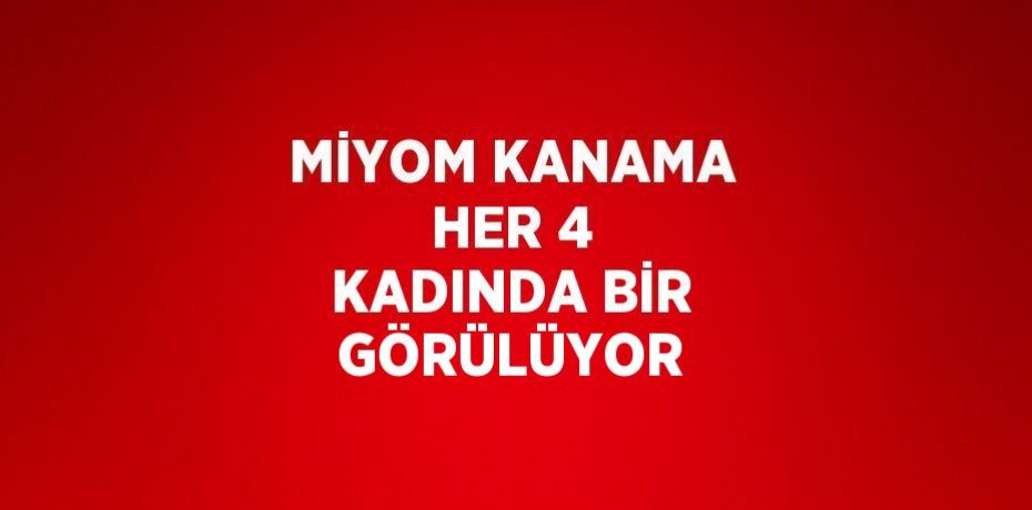MİYOM KANAMA HER 4 KADINDA BİR GÖRÜLÜYOR