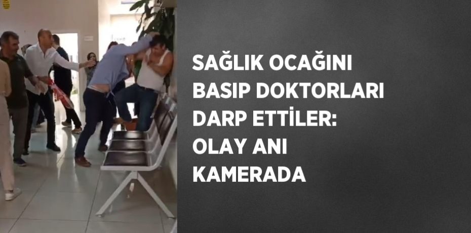 SAĞLIK OCAĞINI BASIP DOKTORLARI DARP ETTİLER: OLAY ANI KAMERADA
