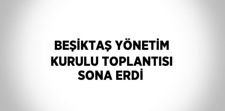 BEŞİKTAŞ YÖNETİM KURULU TOPLANTISI SONA ERDİ