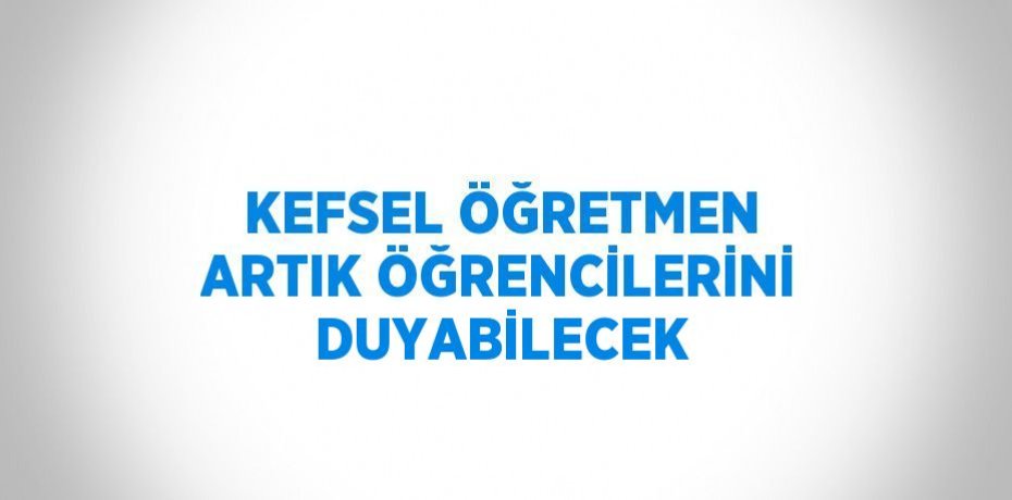 KEFSEL ÖĞRETMEN ARTIK ÖĞRENCİLERİNİ DUYABİLECEK