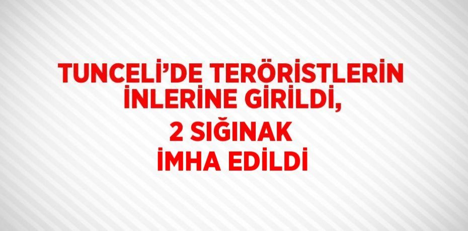 TUNCELİ’DE TERÖRİSTLERİN İNLERİNE GİRİLDİ, 2 SIĞINAK İMHA EDİLDİ
