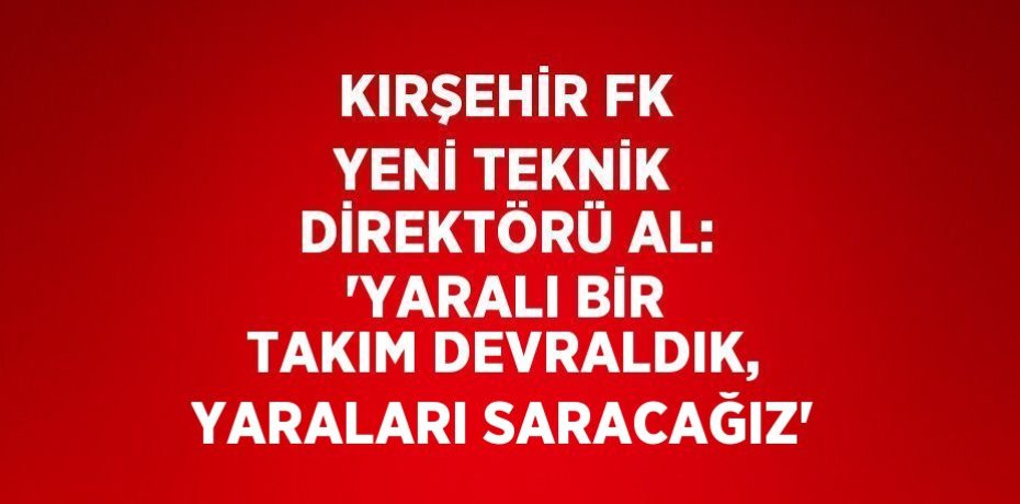 KIRŞEHİR FK YENİ TEKNİK DİREKTÖRÜ AL: 'YARALI BİR TAKIM DEVRALDIK, YARALARI SARACAĞIZ'