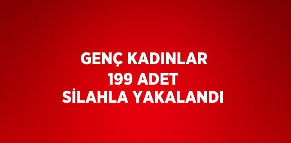 GENÇ KADINLAR 199 ADET SİLAHLA YAKALANDI
