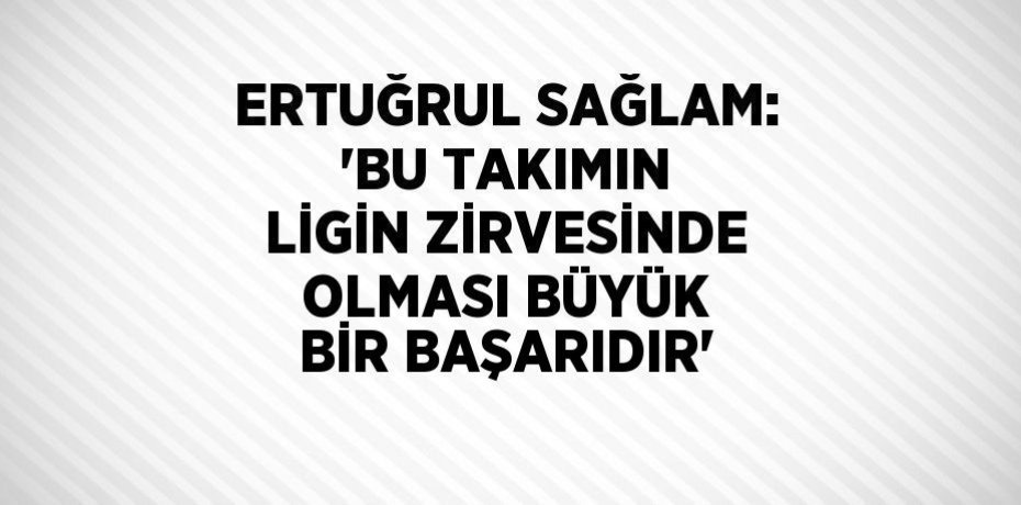 ERTUĞRUL SAĞLAM: 'BU TAKIMIN LİGİN ZİRVESİNDE OLMASI BÜYÜK BİR BAŞARIDIR'