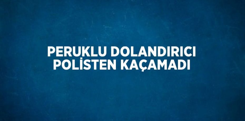 PERUKLU DOLANDIRICI POLİSTEN KAÇAMADI