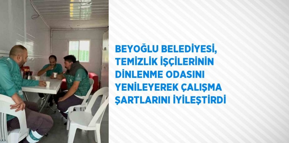 BEYOĞLU BELEDİYESİ, TEMİZLİK İŞÇİLERİNİN DİNLENME ODASINI YENİLEYEREK ÇALIŞMA ŞARTLARINI İYİLEŞTİRDİ