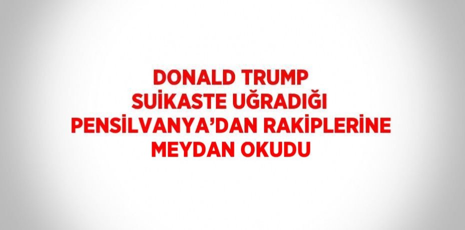 DONALD TRUMP SUİKASTE UĞRADIĞI PENSİLVANYA’DAN RAKİPLERİNE MEYDAN OKUDU