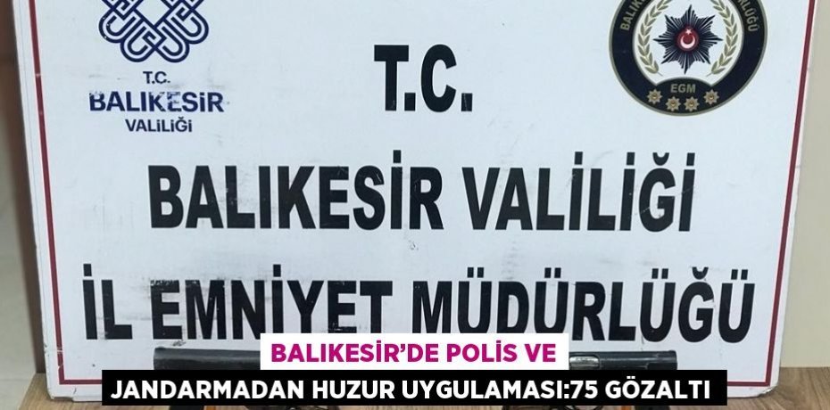 BALIKESİR’DE POLİS VE JANDARMADAN HUZUR UYGULAMASI:75 GÖZALTI