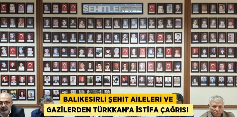 BALIKESİRLİ ŞEHİT AİLELERİ VE GAZİLERDEN TÜRKKAN’A İSTİFA ÇAĞRISI