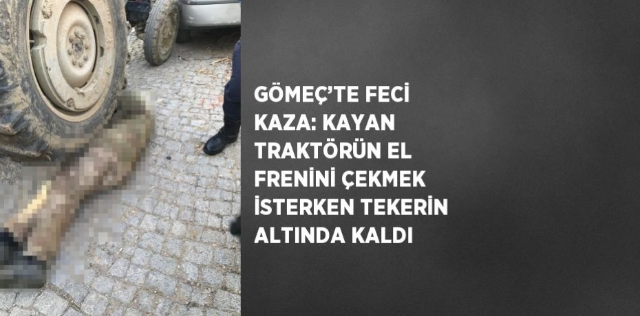 GÖMEÇ’TE FECİ KAZA: KAYAN TRAKTÖRÜN EL FRENİNİ ÇEKMEK İSTERKEN TEKERİN ALTINDA KALDI