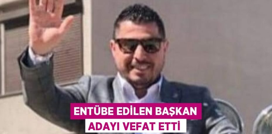 ENTÜBE EDİLEN BAŞKAN ADAYI VEFAT ETTİ