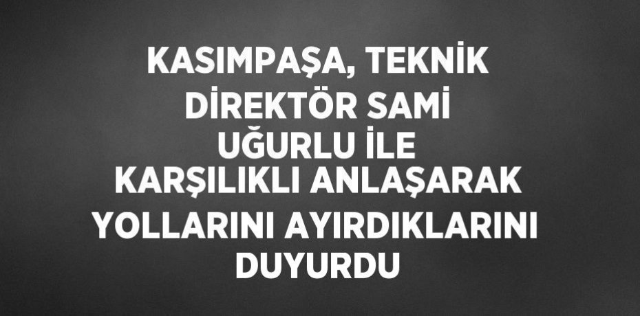 KASIMPAŞA, TEKNİK DİREKTÖR SAMİ UĞURLU İLE KARŞILIKLI ANLAŞARAK YOLLARINI AYIRDIKLARINI DUYURDU