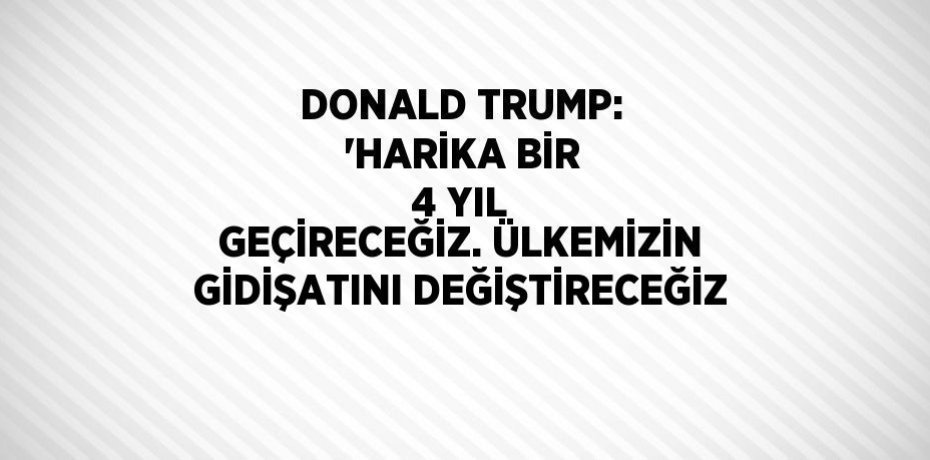 DONALD TRUMP: 'HARİKA BİR 4 YIL GEÇİRECEĞİZ. ÜLKEMİZİN GİDİŞATINI DEĞİŞTİRECEĞİZ