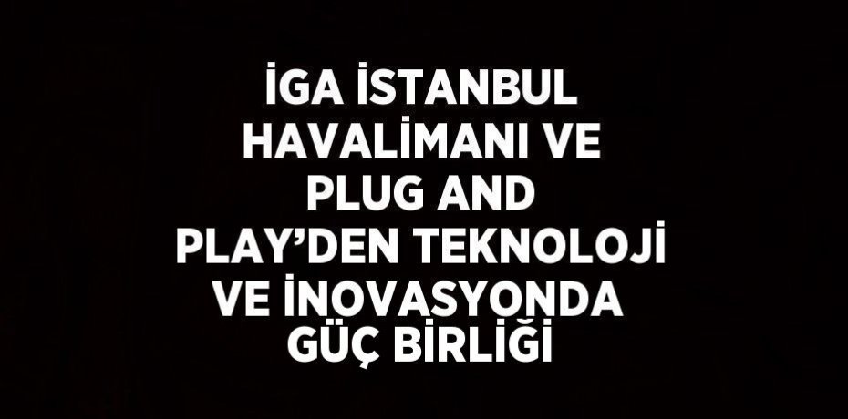 İGA İSTANBUL HAVALİMANI VE PLUG AND PLAY’DEN TEKNOLOJİ VE İNOVASYONDA GÜÇ BİRLİĞİ